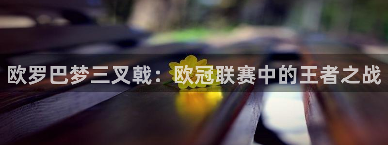 vsport体育在线官网：欧罗巴梦三叉戟：欧冠联赛中的王者之
