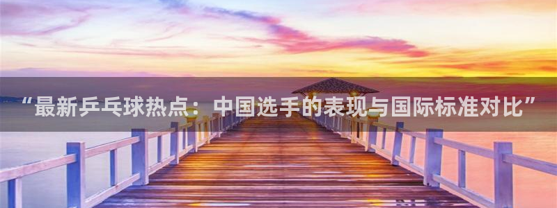 vsport体育平台app：“最新乒乓球热点：中国选手的表现